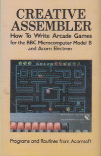 Creative Assembler: How to Write Arcade Games for the BBC Microcomputer Model B and Acorn Electron (Cassette)
